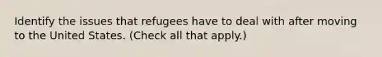 Identify the issues that refugees have to deal with after moving to the United States. (Check all that apply.)