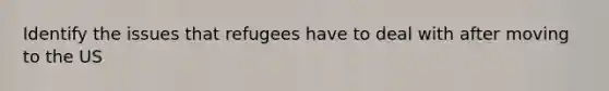 Identify the issues that refugees have to deal with after moving to the US