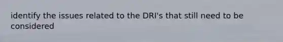 identify the issues related to the DRI's that still need to be considered