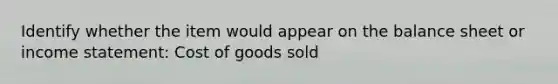 Identify whether the item would appear on the balance sheet or income statement: Cost of goods sold