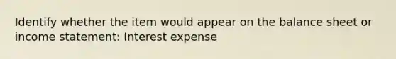 Identify whether the item would appear on the balance sheet or income statement: Interest expense