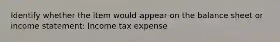 Identify whether the item would appear on the balance sheet or income statement: Income tax expense