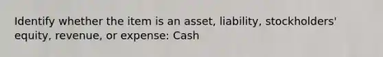 Identify whether the item is an asset, liability, stockholders' equity, revenue, or expense: Cash