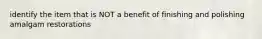 identify the item that is NOT a benefit of finishing and polishing amalgam restorations