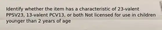 Identify whether the item has a characteristic of 23-valent PPSV23, 13-valent PCV13, or both Not licensed for use in children younger than 2 years of age