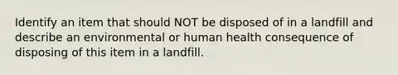 Identify an item that should NOT be disposed of in a landfill and describe an environmental or human health consequence of disposing of this item in a landfill.