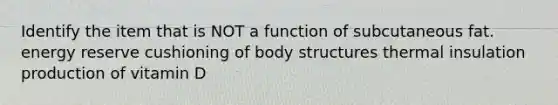 Identify the item that is NOT a function of subcutaneous fat. energy reserve cushioning of body structures thermal insulation production of vitamin D