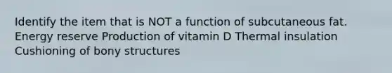 Identify the item that is NOT a function of subcutaneous fat. Energy reserve Production of vitamin D Thermal insulation Cushioning of bony structures