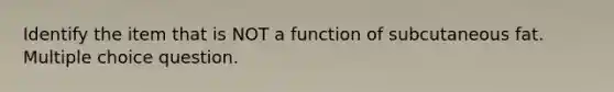 Identify the item that is NOT a function of subcutaneous fat. Multiple choice question.