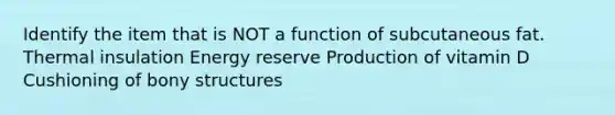 Identify the item that is NOT a function of subcutaneous fat. Thermal insulation Energy reserve Production of vitamin D Cushioning of bony structures