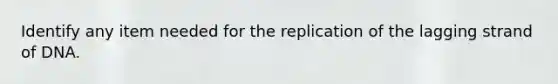 Identify any item needed for the replication of the lagging strand of DNA.