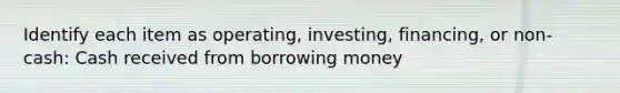 Identify each item as operating, investing, financing, or non-cash: Cash received from borrowing money