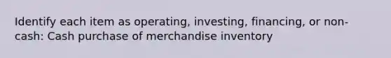 Identify each item as operating, investing, financing, or non-cash: Cash purchase of merchandise inventory