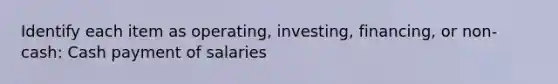 Identify each item as operating, investing, financing, or non-cash: Cash payment of salaries