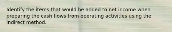 Identify the items that would be added to net income when preparing the cash flows from operating activities using the indirect method.