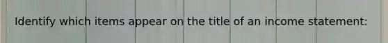 Identify which items appear on the title of an income statement: