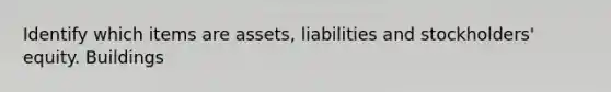 Identify which items are assets, liabilities and stockholders' equity. Buildings