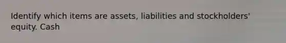 Identify which items are assets, liabilities and stockholders' equity. Cash