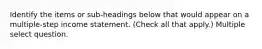 Identify the items or sub-headings below that would appear on a multiple-step income statement. (Check all that apply.) Multiple select question.