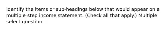 Identify the items or sub-headings below that would appear on a multiple-step income statement. (Check all that apply.) Multiple select question.