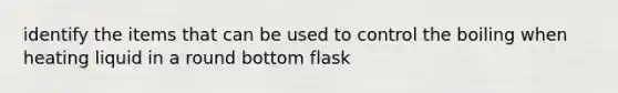 identify the items that can be used to control the boiling when heating liquid in a round bottom flask