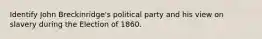 Identify John Breckinridge's political party and his view on slavery during the Election of 1860.