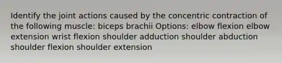 Identify the joint actions caused by the concentric contraction of the following muscle: biceps brachii Options: elbow flexion elbow extension wrist flexion shoulder adduction shoulder abduction shoulder flexion shoulder extension