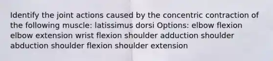 Identify the joint actions caused by the concentric contraction of the following muscle: latissimus dorsi Options: elbow flexion elbow extension wrist flexion shoulder adduction shoulder abduction shoulder flexion shoulder extension