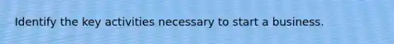 Identify the key activities necessary to start a business.