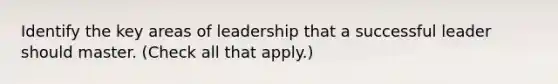 Identify the key areas of leadership that a successful leader should master. (Check all that apply.)