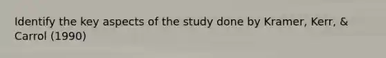 Identify the key aspects of the study done by Kramer, Kerr, & Carrol (1990)