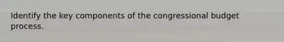 Identify the key components of the congressional budget process.