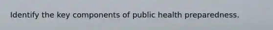 Identify the key components of public health preparedness.