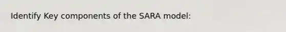 Identify Key components of the SARA model: