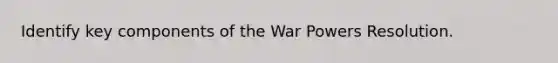 Identify key components of the War Powers Resolution.