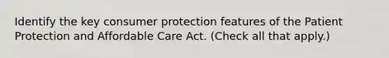 Identify the key consumer protection features of the Patient Protection and Affordable Care Act. (Check all that apply.)