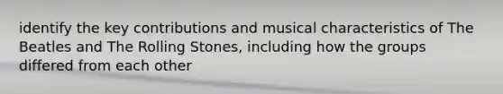 identify the key contributions and musical characteristics of The Beatles and The Rolling Stones, including how the groups differed from each other