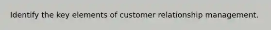 Identify the key elements of customer relationship management.