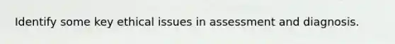 Identify some key ethical issues in assessment and diagnosis.