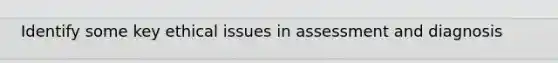 Identify some key ethical issues in assessment and diagnosis