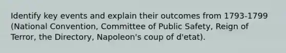 Identify key events and explain their outcomes from 1793-1799 (National Convention, Committee of Public Safety, Reign of Terror, the Directory, Napoleon's coup of d'etat).