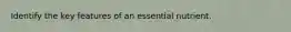 Identify the key features of an essential nutrient.
