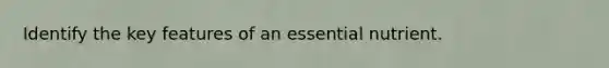 Identify the key features of an essential nutrient.