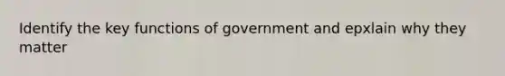 Identify the key functions of government and epxlain why they matter