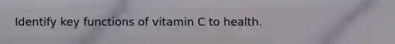 Identify key functions of vitamin C to health.