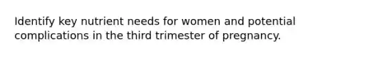 Identify key nutrient needs for women and potential complications in the third trimester of pregnancy.