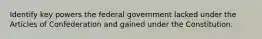 Identify key powers the federal government lacked under the Articles of Confederation and gained under the Constitution.