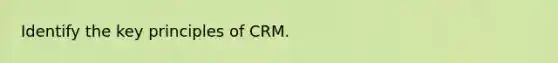 Identify the key principles of CRM.