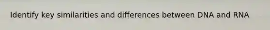 Identify key similarities and differences between DNA and RNA