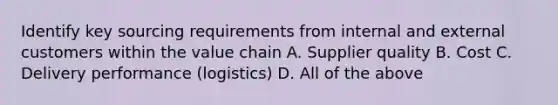 Identify key sourcing requirements from internal and external customers within the value chain A. Supplier quality B. Cost C. Delivery performance (logistics) D. All of the above